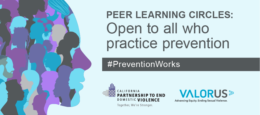 Against a blue background there is a silhouette of a person's face, made from the silhouettes of people from various background and gender expressions. To the right of the silhouette is the verbiage Peer Learning Circles. Underneath it reads, "Open to all who practice prevention". There is a black strip below with #PreventionWorks. At the bottom are the logos for the California Partnership to End Domestic Violence and ValorUS. 